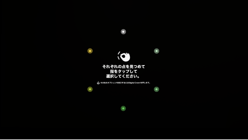 視線の設定表示。ドットをそれぞれ見つめ、指をタップして選択するという指示が表示されています。Digital Crownを押すとほかのオプションが表示されます。