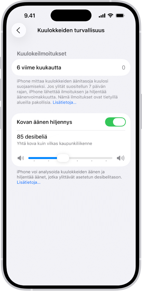 Kuulokkeiden turvallisuus -näyttö, jossa näkyvät viimeisten kuuden kuukauden aikana lähetettyjen kuulokeilmoitusten määrä, Kovan äänen hiljennys -asetus, liukusäädin enimmäisäänenvoimakkuuden muuttamiseen ja valittu 85 desibelin desibelitaso.